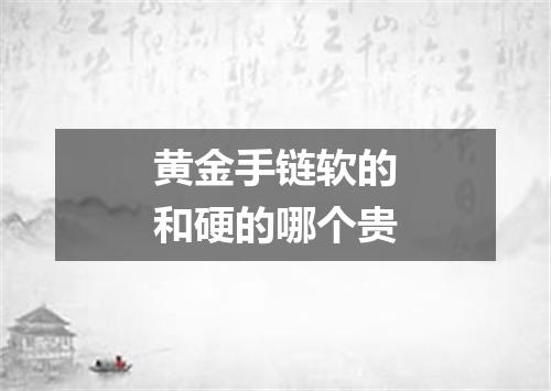 黄金手链软的和硬的哪个贵