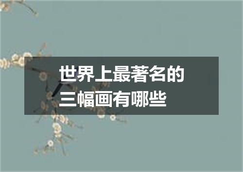世界上最著名的三幅画有哪些