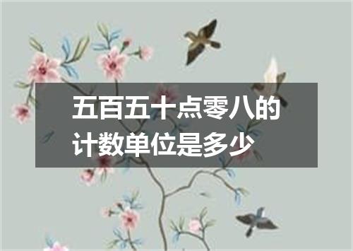 五百五十点零八的计数单位是多少