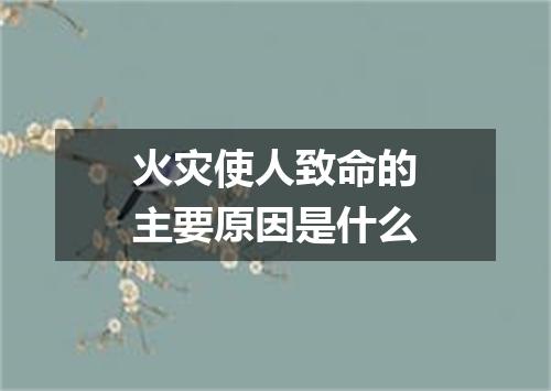 火灾使人致命的主要原因是什么
