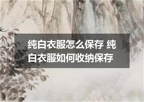 纯白衣服怎么保存 纯白衣服如何收纳保存