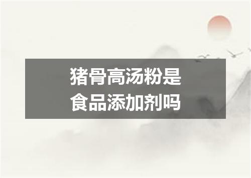 猪骨高汤粉是食品添加剂吗