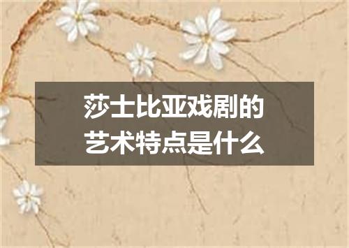 莎士比亚戏剧的艺术特点是什么