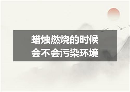 蜡烛燃烧的时候会不会污染环境