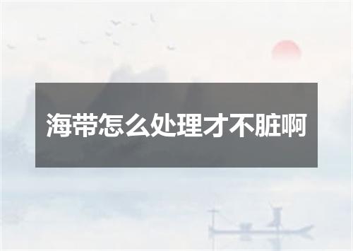 海带怎么处理才不脏啊