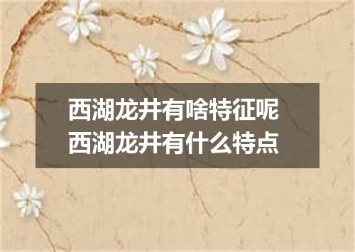 西湖龙井有啥特征呢 西湖龙井有什么特点