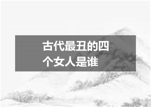 古代最丑的四个女人是谁