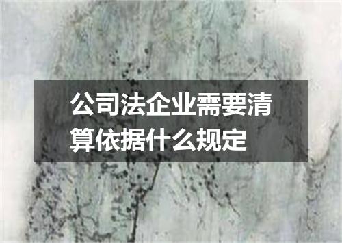 公司法企业需要清算依据什么规定
