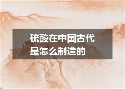 硫酸在中国古代是怎么制造的