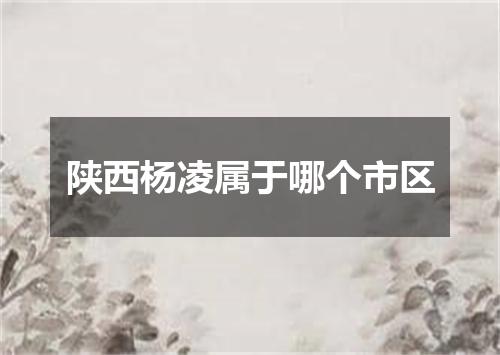 陕西杨凌属于哪个市区