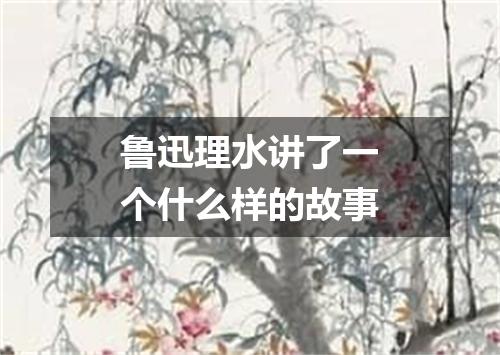鲁迅理水讲了一个什么样的故事