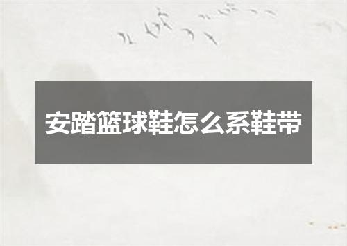 安踏篮球鞋怎么系鞋带