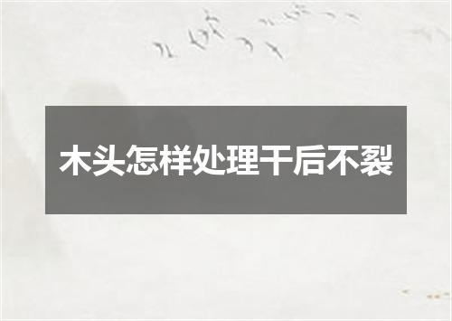 木头怎样处理干后不裂