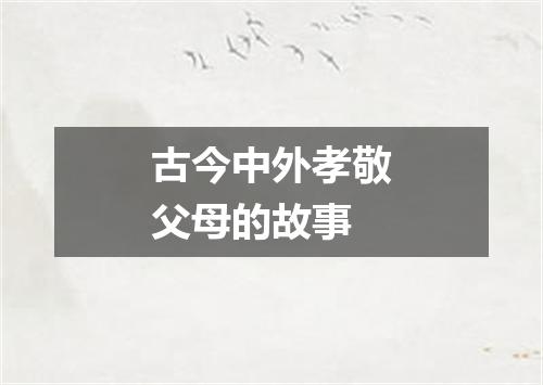 古今中外孝敬父母的故事