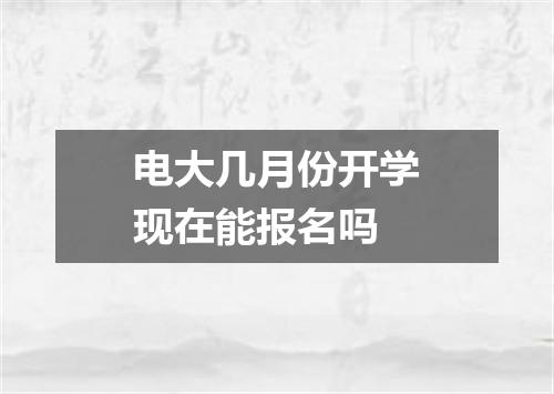 电大几月份开学现在能报名吗