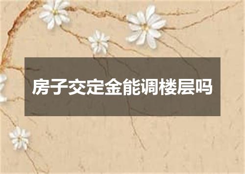 房子交定金能调楼层吗