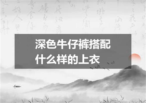 深色牛仔裤搭配什么样的上衣