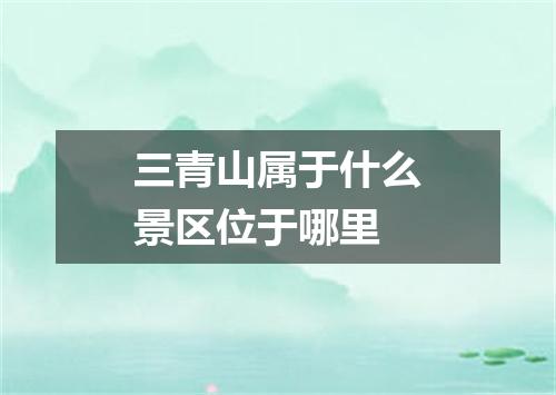 三青山属于什么景区位于哪里