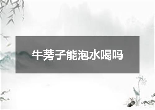 牛蒡子能泡水喝吗