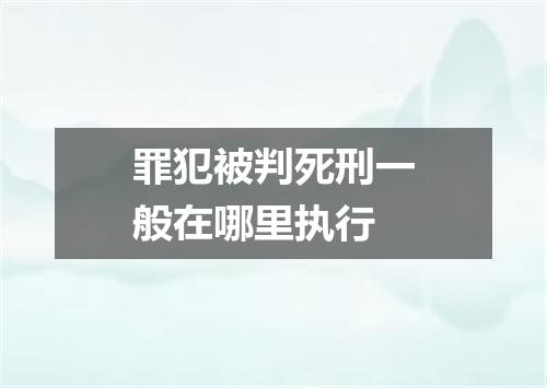 罪犯被判死刑一般在哪里执行