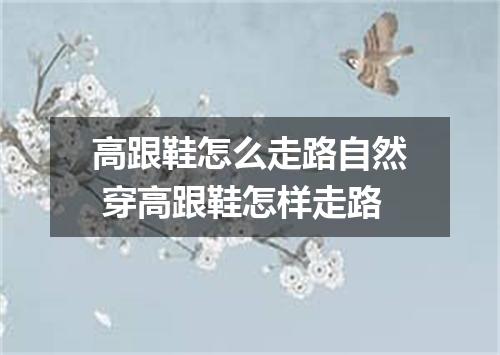 高跟鞋怎么走路自然 穿高跟鞋怎样走路