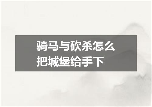 骑马与砍杀怎么把城堡给手下