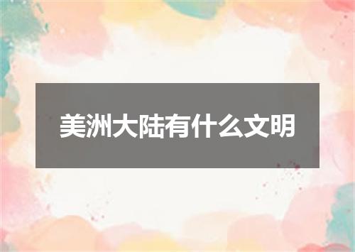 美洲大陆有什么文明
