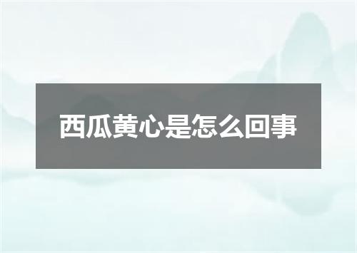 西瓜黄心是怎么回事