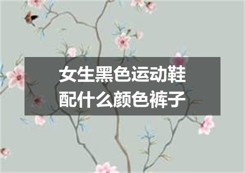 女生黑色运动鞋配什么颜色裤子