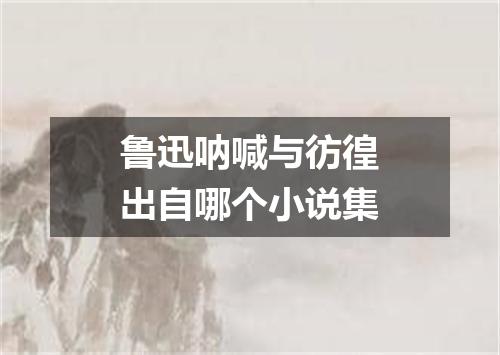 鲁迅呐喊与彷徨出自哪个小说集