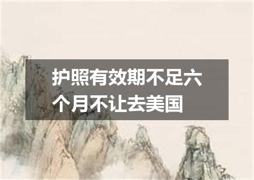 护照有效期不足六个月不让去美国