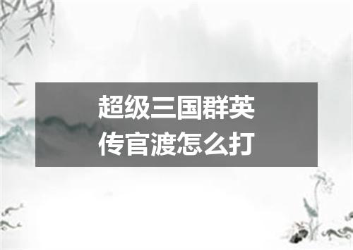 超级三国群英传官渡怎么打