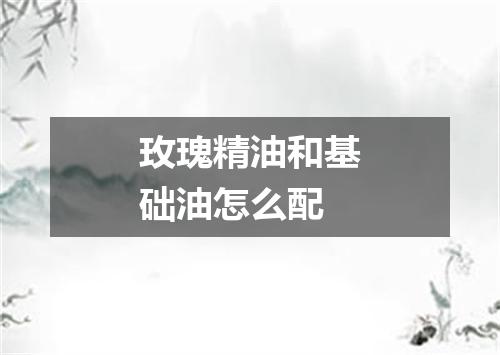 玫瑰精油和基础油怎么配