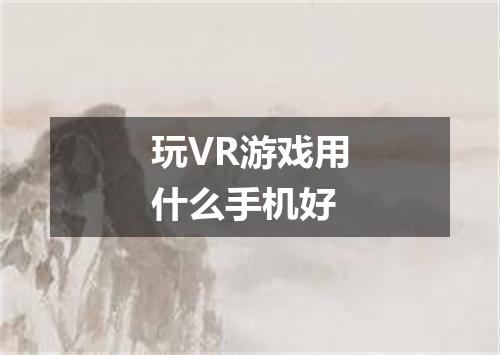 玩VR游戏用什么手机好