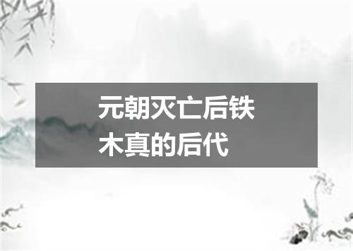 元朝灭亡后铁木真的后代
