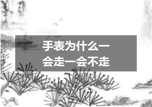 手表为什么一会走一会不走