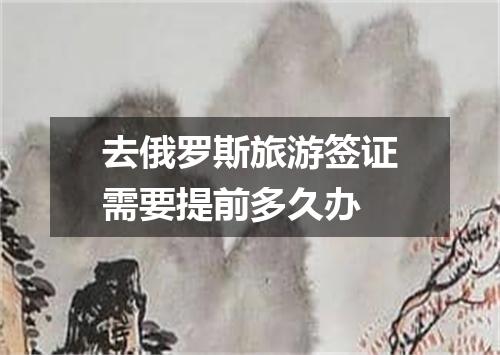 去俄罗斯旅游签证需要提前多久办