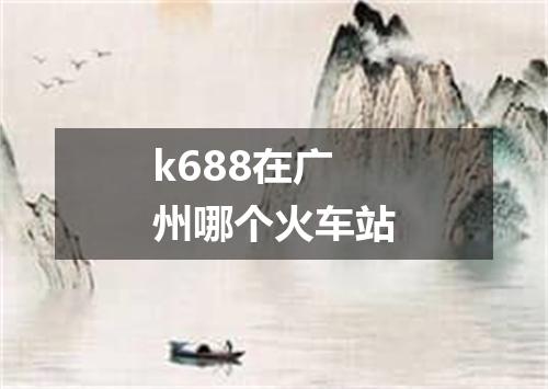 k688在广州哪个火车站