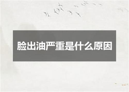 脸出油严重是什么原因