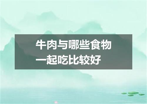 牛肉与哪些食物一起吃比较好
