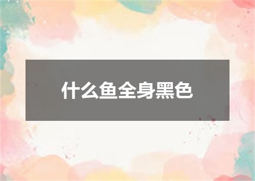 什么鱼全身黑色