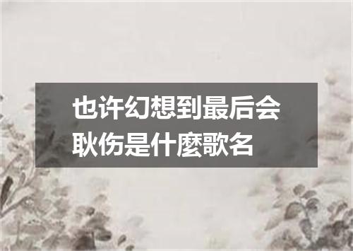 也许幻想到最后会耿伤是什麼歌名