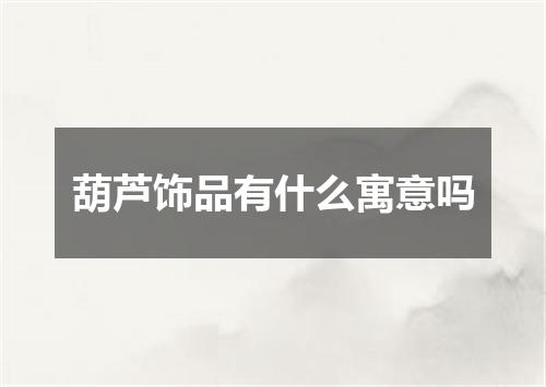 葫芦饰品有什么寓意吗