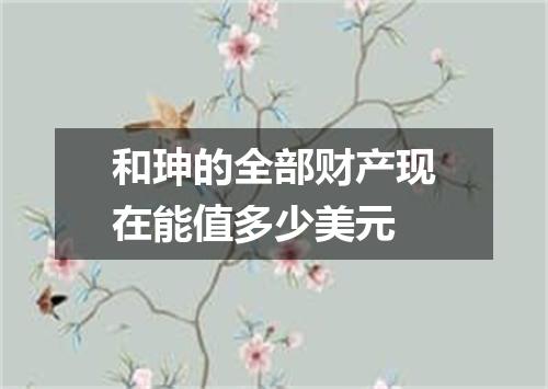 和珅的全部财产现在能值多少美元