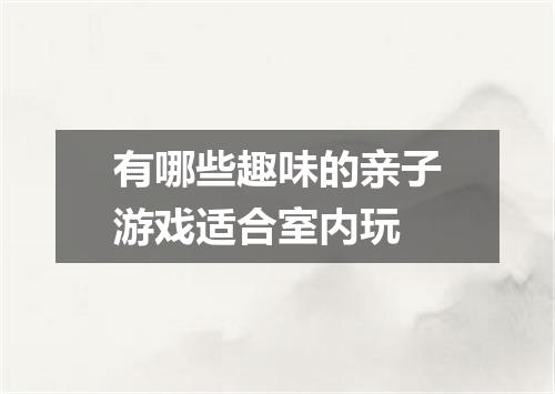 有哪些趣味的亲子游戏适合室内玩