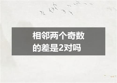 相邻两个奇数的差是2对吗