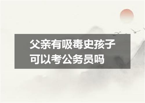 父亲有吸毒史孩子可以考公务员吗