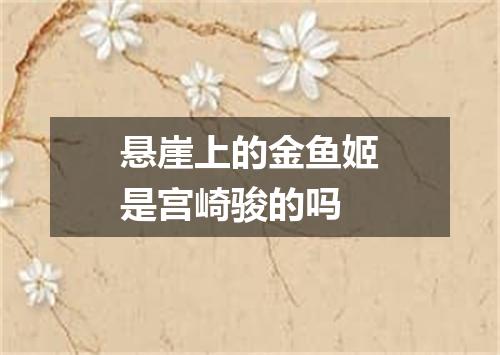 悬崖上的金鱼姬是宫崎骏的吗