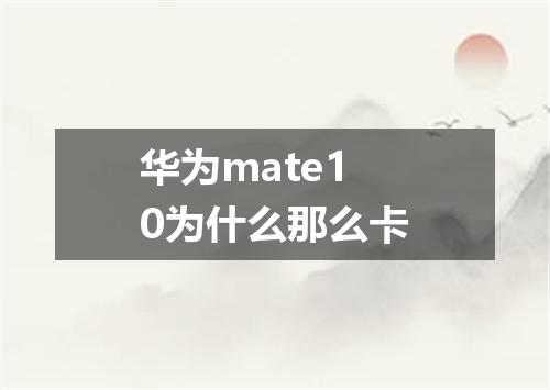 华为mate10为什么那么卡