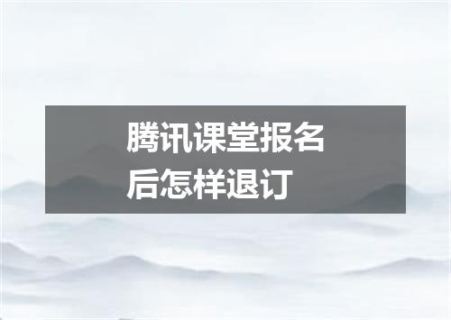 腾讯课堂报名后怎样退订